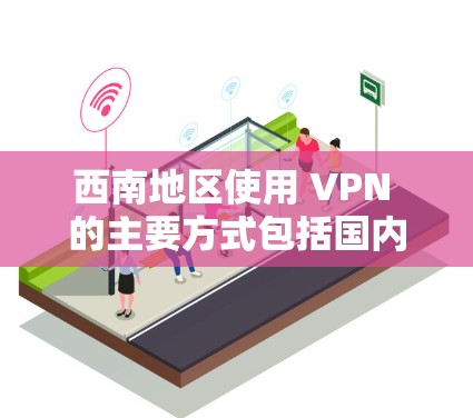 西南地区使用 VPN 的主要方式包括国内的 VPN 服务和一些特别建立的 VPN 服务。以下是详细的分析