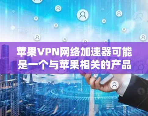 苹果VPN网络加速器可能是一个与苹果相关的产品或服务的名称，但由于VPN和加速器通常指不同的概念，可能需要更多的上下文来确定具体指什么