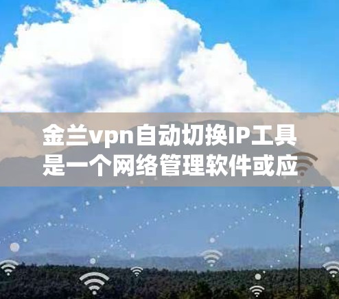 金兰vpn自动切换IP工具是一个网络管理软件或应用，旨在帮助用户自动切换网络IP地址。以下是关于该工具的详细信息
