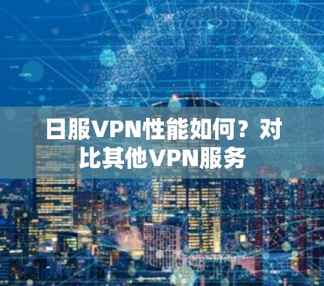 日服VPN性能如何？对比其他VPN服务