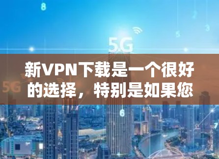 新VPN下载是一个很好的选择，特别是如果您需要在没有流量限制的情况下访问网络资源。以下是一些可靠的VPN服务推荐，适合您下载新VPN