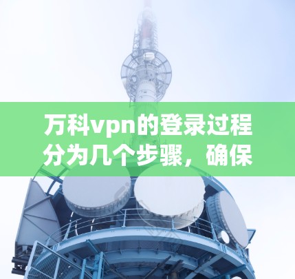 万科vpn的登录过程分为几个步骤，确保安全性和便捷性