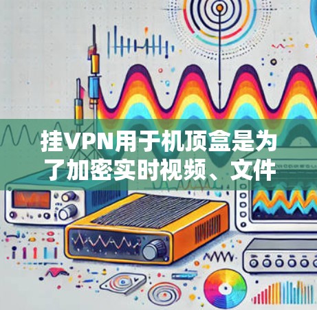 挂VPN用于机顶盒是为了加密实时视频、文件等数据，以确保在安全网络上传输。以下是详细的操作步骤