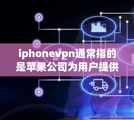 iphonevpn通常指的是苹果公司为用户提供的VPN服务，具体来说，苹果公司有两个主要的VPN产品