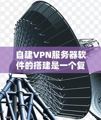 自建VPN服务器软件的搭建是一个复杂的过程，需要考虑防火墙、端口管理、加密、多设备支持以及监控等多方面。以下是一个详细的步骤指南，帮助您完成自建VPN服务器的搭建