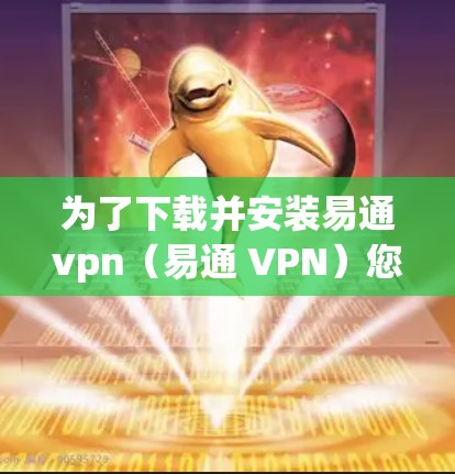 为了下载并安装易通vpn（易通 VPN）您可以按照以下步骤进行