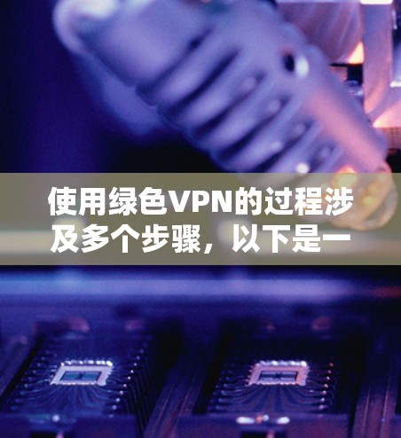 使用绿色VPN的过程涉及多个步骤，以下是一个清晰的指南，帮助您顺利使用绿色VPN
