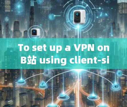 To set up a VPN on B站 using client-side software,follow these organized steps: