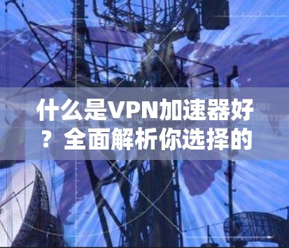 什么是VPN加速器好？全面解析你选择的五个VPN加速器的优缺点