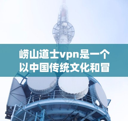 崂山道士vpn是一个以中国传统文化和冒险元素为主题的游戏，旨在为女性玩家打造一个有趣且富有挑战性的游戏体验。以下是关于如何使用该游戏的详细步骤