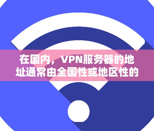 在国内，VPN服务器的地址通常由全国性或地区性的VPN提供商提供。以下是一些常见的国内 VPN 网站及其服务器地址，供参考