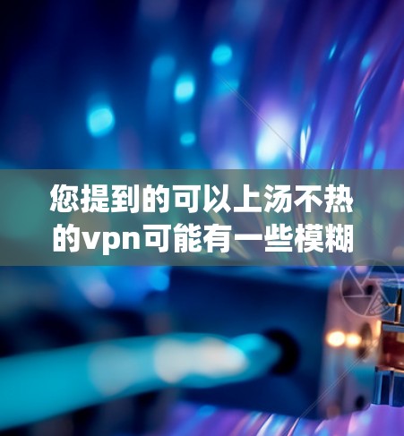 您提到的可以上汤不热的vpn可能有一些模糊或不明确的表述，因此需要更详细的信息来理解具体含义。以下是一些可能的解释和建议