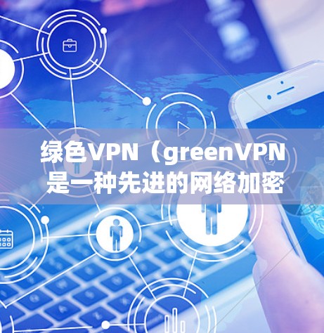 绿色VPN（greenVPN 是一种先进的网络加密技术，广泛应用于多个领域，旨在保护个人隐私、安全数据和网络资源。以下是其主要功能和用途
