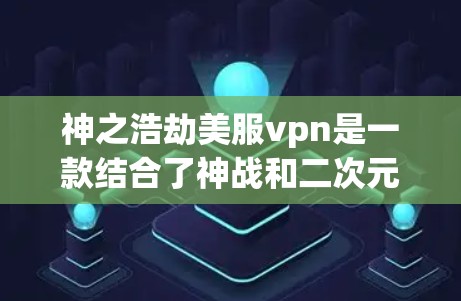 神之浩劫美服vpn是一款结合了神战和二次元元素的游戏，属于MOG类型。游戏设定在一个神之浩劫的世界里，玩家可以通过美式游戏风格的美服vpn功能来隐藏身份或进行隐藏的战斗。以下是关于该游戏的详细分析