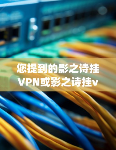您提到的影之诗挂VPN或影之诗挂vpn可能需要更多的上下文来理解。以下是一些可能的解释