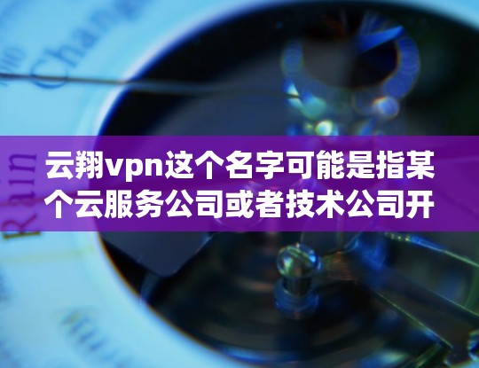 云翔vpn这个名字可能是指某个云服务公司或者技术公司开发的VPN产品。为了全面分析该产品，可以按照以下步骤进行