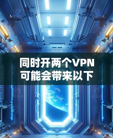 同时开两个VPN可能会带来以下问题