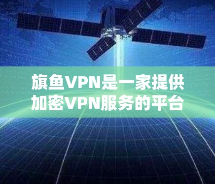 旗鱼VPN是一家提供加密VPN服务的平台，允许用户在不透露个人信息的情况下，获得加密视频通话、在线支付等便利服务。以下是如何下载旗鱼VPN客户端的步骤
