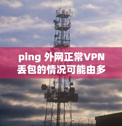 ping 外网正常VPN丢包的情况可能由多种因素引起，以下是一些可能的原因和解决方案