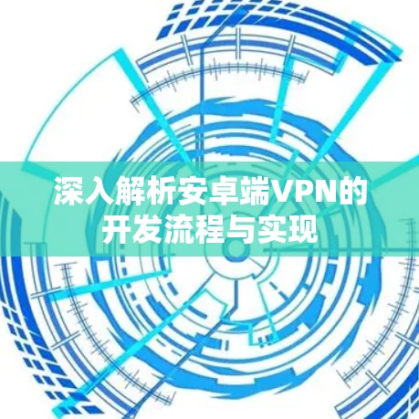 深入解析安卓端VPN的开发流程与实现
