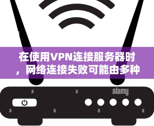 在使用VPN连接服务器时，网络连接失败可能由多种原因导致，以下是一些可能的原因和解决办法