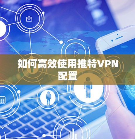 如何高效使用推特VPN配置