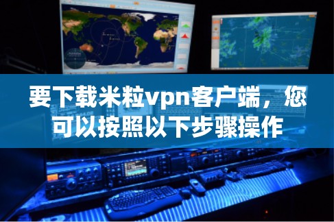 要下载米粒vpn客户端，您可以按照以下步骤操作