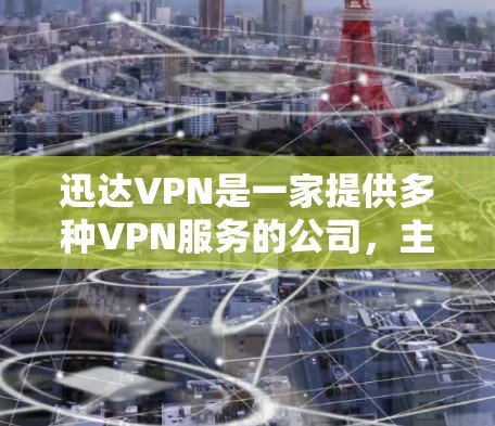 迅达VPN是一家提供多种VPN服务的公司，主要用于VPN用户。以下是关于迅达VPN的一些关键点