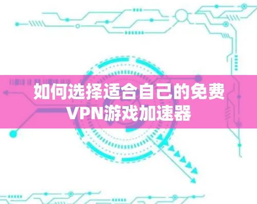 如何选择适合自己的免费VPN游戏加速器