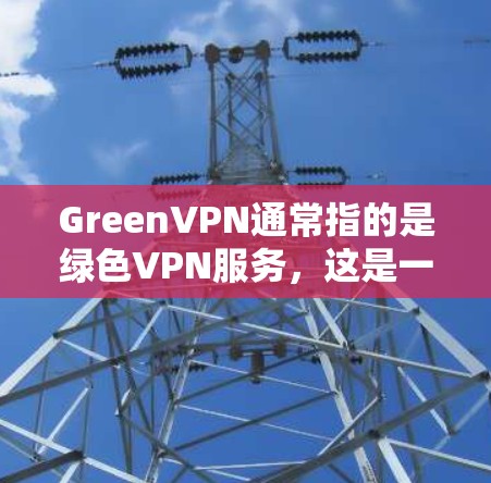 GreenVPN通常指的是绿色VPN服务，这是一种提供免费或低费用的VPN解决方案，旨在让用户在安全和隐私方面获得更好的体验。然而，是否耗流量不取决于具体的服务类型和使用场景。以下是一些可能的情况