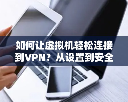 如何让虚拟机轻松连接到VPN？从设置到安全配置