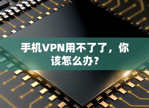 手机VPN用不了了，你该怎么办？