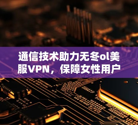 通信技术助力无冬ol美服VPN，保障女性用户隐私的安全选择