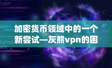 加密货币领域中的一个新尝试—灰熊vpn的困境与未来