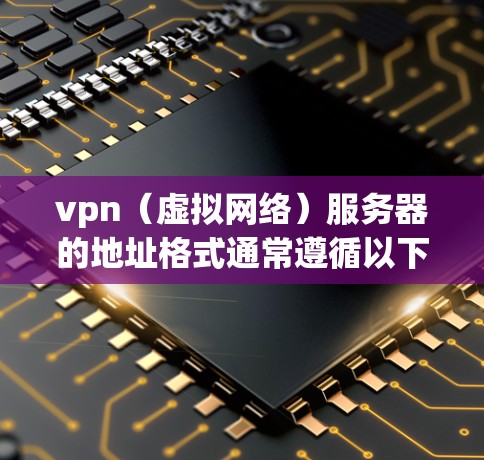 vpn（虚拟网络）服务器的地址格式通常遵循以下标准，以确保服务器的存在和使用。以下是一个常见的配置格式示例