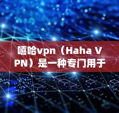 嘻哈vpn（Haha VPN）是一种专门用于加速抖音、微信等短视频平台下载速度的工具。它通过分解视频内容，将慢速的视频分成多个快速下载的部分，帮助用户更轻松地完成视频下载和观看
