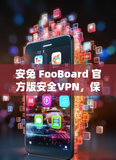 安兔 FooBoard 官方版安全VPN，保障你的网络安全，助力深度通信