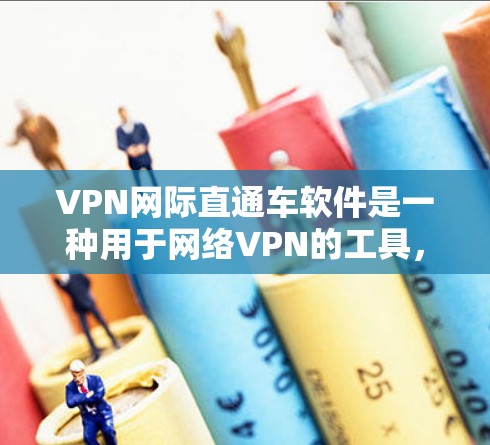 VPN网际直通车软件是一种用于网络VPN的工具，旨在提供安全、可靠和丰富的网络连接体验。以下是关于该软件的详细说明