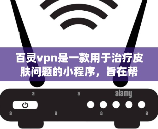 百灵vpn是一款用于治疗皮肤问题的小程序，旨在帮助用户通过特定的治疗方法来改善皮肤状况。以下是一步步的操作指南，帮助您有效地使用百灵vpn