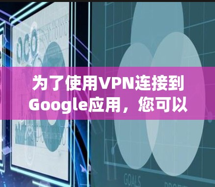 为了使用VPN连接到Google应用，您可以按照以下步骤操作