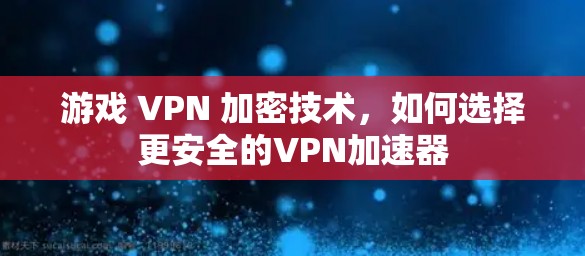 游戏 VPN 加密技术，如何选择更安全的VPN加速器