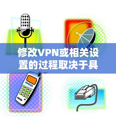 修改VPN或相关设置的过程取决于具体的VPN软件和设备类型，以下是一些可能的步骤和方法，以帮助你了解如何进行修改