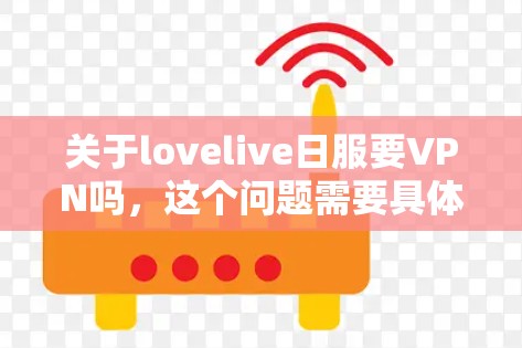 关于lovelive日服要VPN吗，这个问题需要具体情况具体分析。以下是一些可能的解释