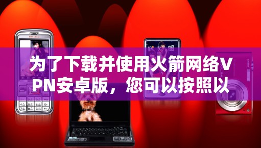 为了下载并使用火箭网络VPN安卓版，您可以按照以下步骤进行