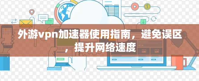 外游vpn加速器使用指南，避免误区，提升网络速度