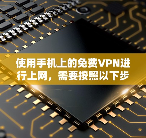 使用手机上的免费VPN进行上网，需要按照以下步骤操作
