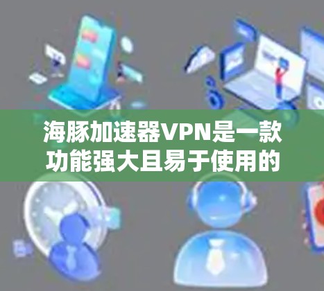 海豚加速器VPN是一款功能强大且易于使用的VPN软件，尤其适合在手机上进行在线VPN访问。以下是详细介绍