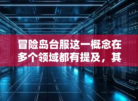 冒险岛台服这一概念在多个领域都有提及，其含义可能不同，因此需要进一步的上下文来准确回答。以下是几种可能的情况和相应的解答