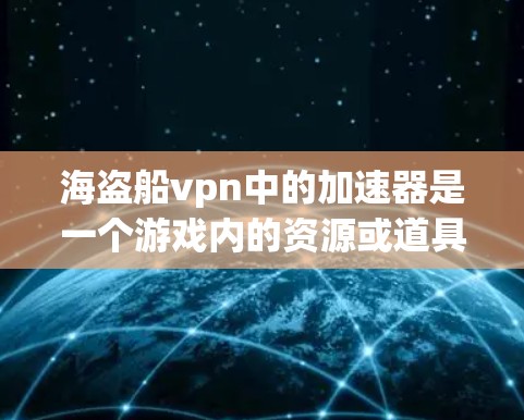海盗船vpn中的加速器是一个游戏内的资源或道具，通常用于加速玩家的升级和游戏体验。以下是关于海盗船vpn加速器的详细步骤