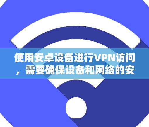 使用安卓设备进行VPN访问，需要确保设备和网络的安全性。以下是一个使用安卓设备进行VPN访问的步骤指南，适用于高速度和高安全性的需求